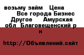 возьму займ › Цена ­ 200 000 - Все города Бизнес » Другое   . Амурская обл.,Благовещенский р-н